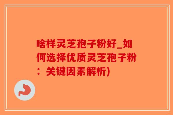 啥样灵芝孢子粉好_如何选择优质灵芝孢子粉：关键因素解析)