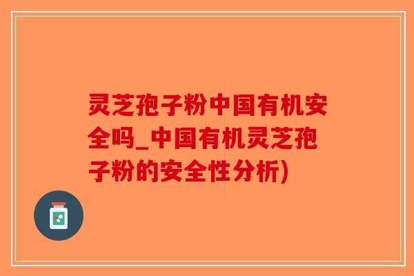 灵芝孢子粉中国有机安全吗_中国有机灵芝孢子粉的安全性分析)