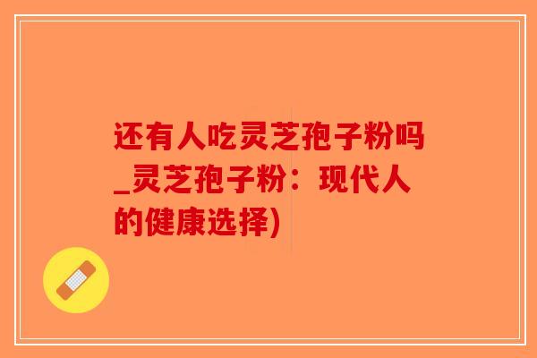 还有人吃灵芝孢子粉吗_灵芝孢子粉：现代人的健康选择)