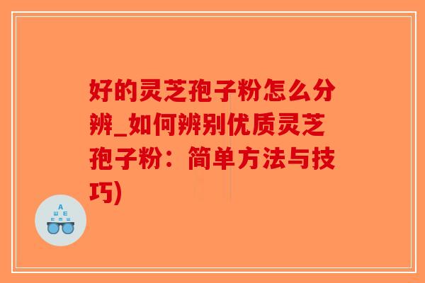 好的灵芝孢子粉怎么分辨_如何辨别优质灵芝孢子粉：简单方法与技巧)