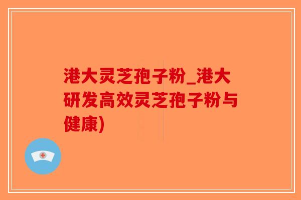 港大灵芝孢子粉_港大研发高效灵芝孢子粉与健康)