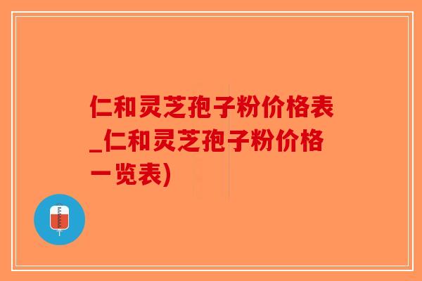 仁和灵芝孢子粉价格表_仁和灵芝孢子粉价格一览表)