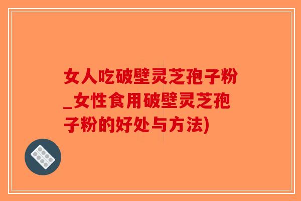女人吃破壁灵芝孢子粉_女性食用破壁灵芝孢子粉的好处与方法)