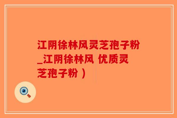 江阴徐林风灵芝孢子粉_江阴徐林风 优质灵芝孢子粉 )