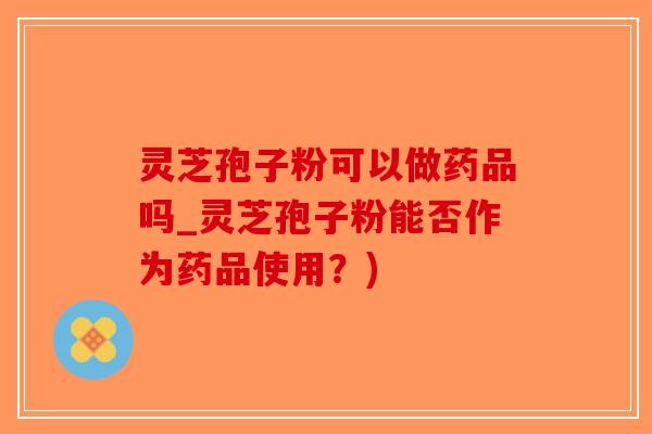 灵芝孢子粉可以做药品吗_灵芝孢子粉能否作为药品使用？)