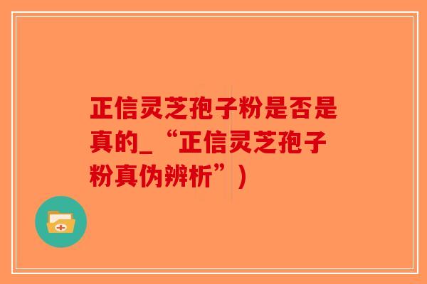 正信灵芝孢子粉是否是真的_“正信灵芝孢子粉真伪辨析”)