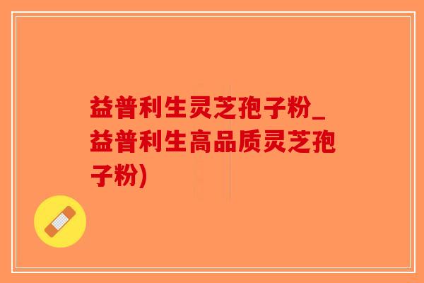 益普利生灵芝孢子粉_益普利生高品质灵芝孢子粉)