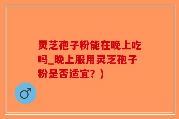 灵芝孢子粉能在晚上吃吗_晚上服用灵芝孢子粉是否适宜？)