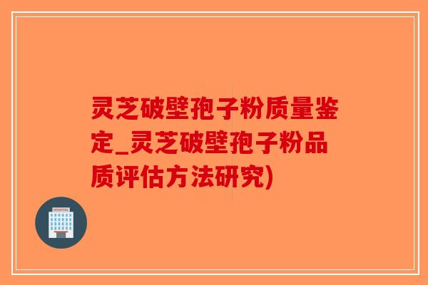 灵芝破壁孢子粉质量鉴定_灵芝破壁孢子粉品质评估方法研究)