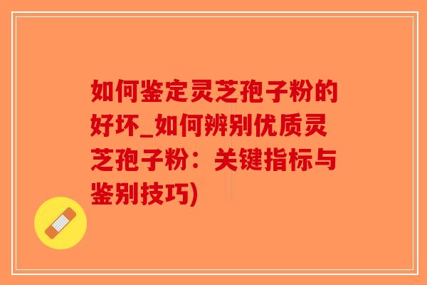 如何鉴定灵芝孢子粉的好坏_如何辨别优质灵芝孢子粉：关键指标与鉴别技巧)