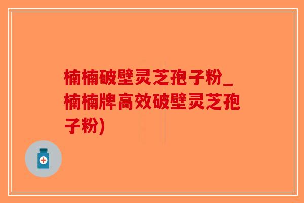 楠楠破壁灵芝孢子粉_楠楠牌高效破壁灵芝孢子粉)