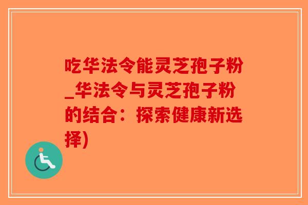 吃华法令能灵芝孢子粉_华法令与灵芝孢子粉的结合：探索健康新选择)