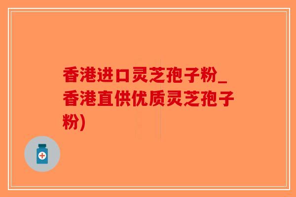 香港进口灵芝孢子粉_香港直供优质灵芝孢子粉)