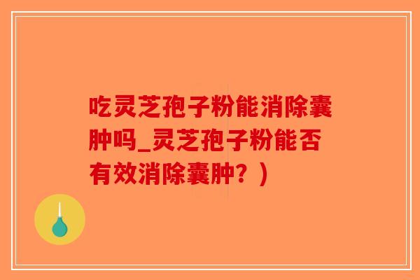 吃灵芝孢子粉能消除囊肿吗_灵芝孢子粉能否有效消除囊肿？)