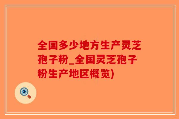 全国多少地方生产灵芝孢子粉_全国灵芝孢子粉生产地区概览)