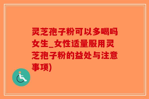 灵芝孢子粉可以多喝吗女生_女性适量服用灵芝孢子粉的益处与注意事项)