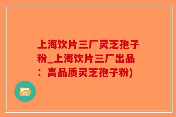 上海饮片三厂灵芝孢子粉_上海饮片三厂出品：高品质灵芝孢子粉)