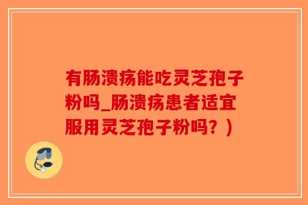 有肠溃疡能吃灵芝孢子粉吗_肠溃疡患者适宜服用灵芝孢子粉吗？)