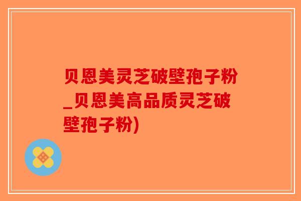 贝恩美灵芝破壁孢子粉_贝恩美高品质灵芝破壁孢子粉)