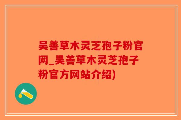 吴善草木灵芝孢子粉官网_吴善草木灵芝孢子粉官方网站介绍)