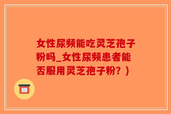 女性尿频能吃灵芝孢子粉吗_女性尿频患者能否服用灵芝孢子粉？)