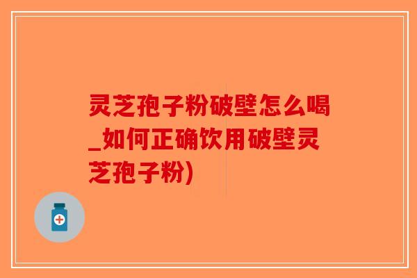 灵芝孢子粉破壁怎么喝_如何正确饮用破壁灵芝孢子粉)