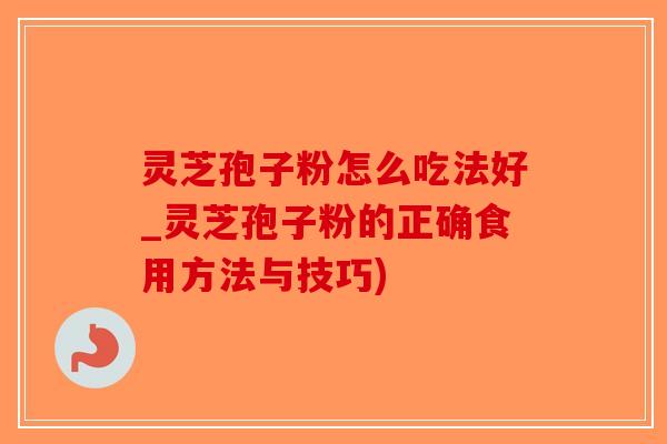 灵芝孢子粉怎么吃法好_灵芝孢子粉的正确食用方法与技巧)