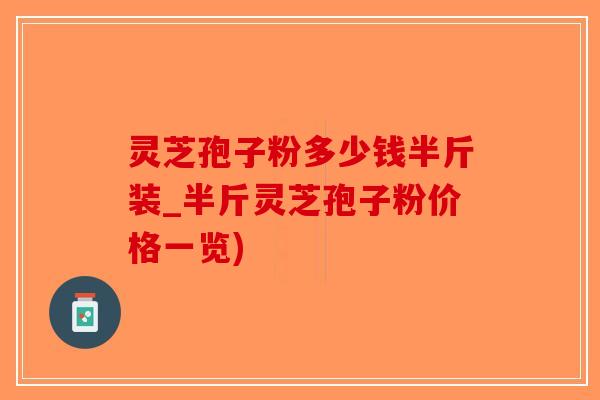 灵芝孢子粉多少钱半斤装_半斤灵芝孢子粉价格一览) 灵芝孢子粉多少钱半斤装_半斤灵芝孢子粉价格一览)