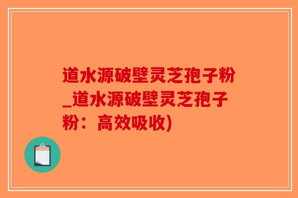 道水源破壁灵芝孢子粉_道水源破壁灵芝孢子粉：高效吸收)