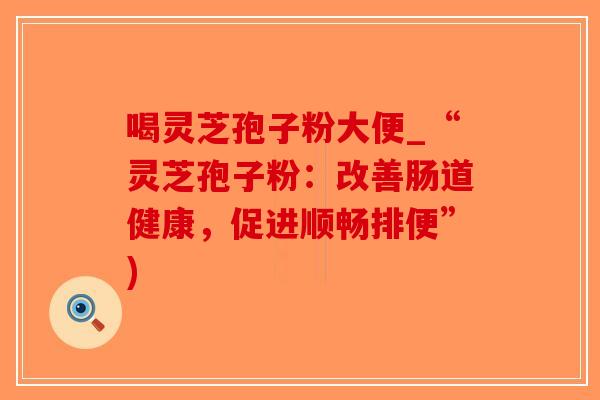 喝灵芝孢子粉大便_“灵芝孢子粉：改善肠道健康，促进顺畅排便”)