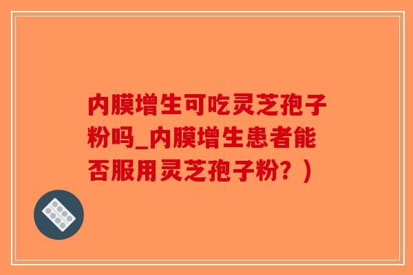内膜增生可吃灵芝孢子粉吗_内膜增生患者能否服用灵芝孢子粉？)