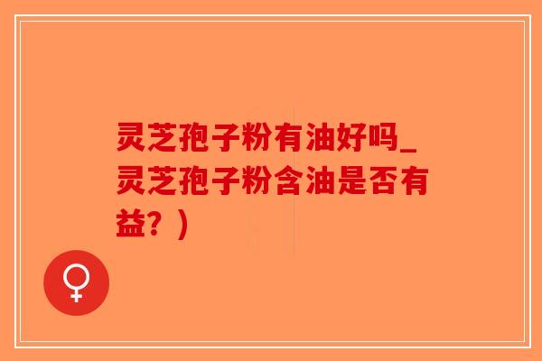 灵芝孢子粉有油好吗_灵芝孢子粉含油是否有益？)