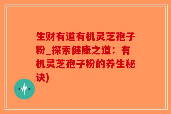 生财有道有机灵芝孢子粉_探索健康之道：有机灵芝孢子粉的养生秘诀)