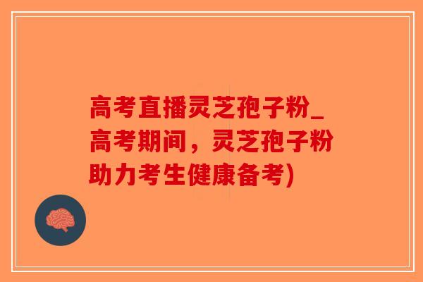 高考直播灵芝孢子粉_高考期间，灵芝孢子粉助力考生健康备考)