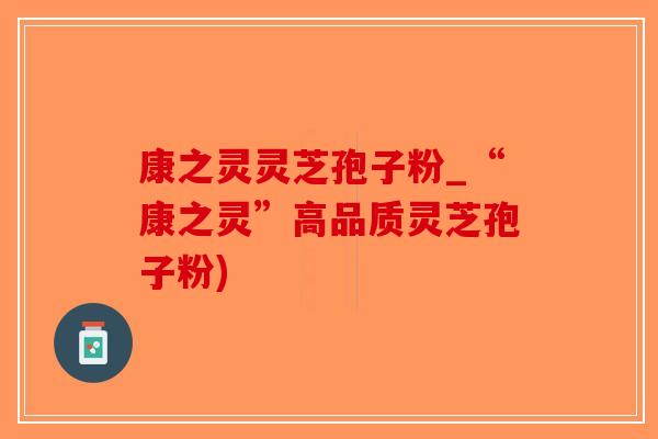 康之灵灵芝孢子粉_“康之灵”高品质灵芝孢子粉)
