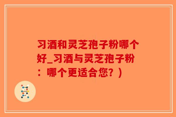 习酒和灵芝孢子粉哪个好_习酒与灵芝孢子粉：哪个更适合您？)