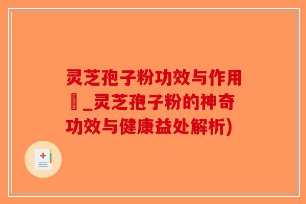 灵芝孢子粉功效与作用丏_灵芝孢子粉的神奇功效与健康益处解析)