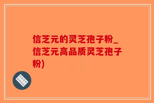 信芝元的灵芝孢子粉_信芝元高品质灵芝孢子粉)