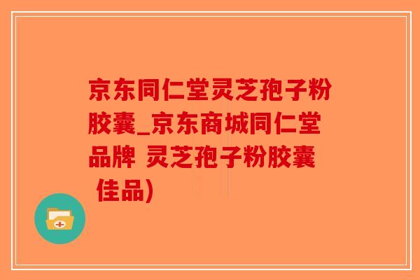 京东同仁堂灵芝孢子粉胶囊_京东商城同仁堂品牌 灵芝孢子粉胶囊 佳品)