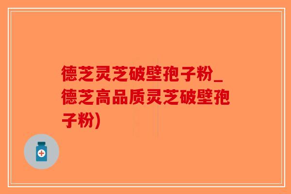 德芝灵芝破壁孢子粉_德芝高品质灵芝破壁孢子粉)