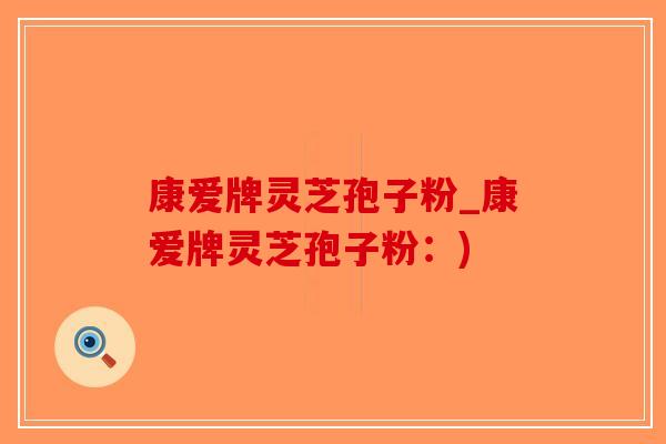 康爱牌灵芝孢子粉_康爱牌灵芝孢子粉：)
