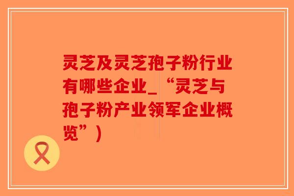 灵芝及灵芝孢子粉行业有哪些企业_“灵芝与孢子粉产业领军企业概览”)