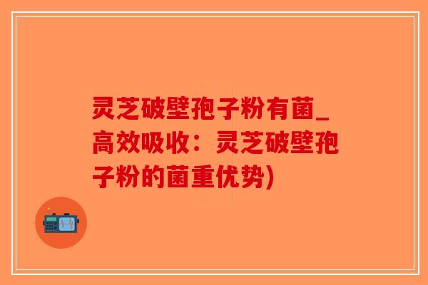 灵芝破壁孢子粉有菌_高效吸收：灵芝破壁孢子粉的菌重优势)