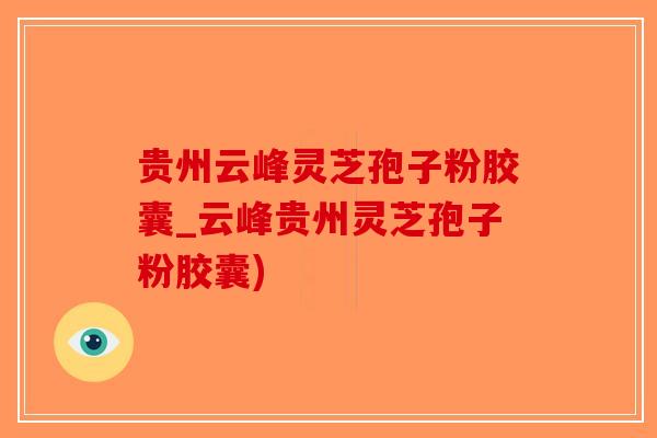 贵州云峰灵芝孢子粉胶囊_云峰贵州灵芝孢子粉胶囊)