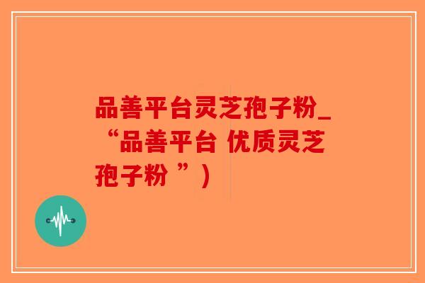 品善平台灵芝孢子粉_“品善平台 优质灵芝孢子粉 ”)