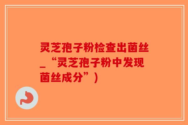 灵芝孢子粉检查出菌丝_“灵芝孢子粉中发现菌丝成分”)