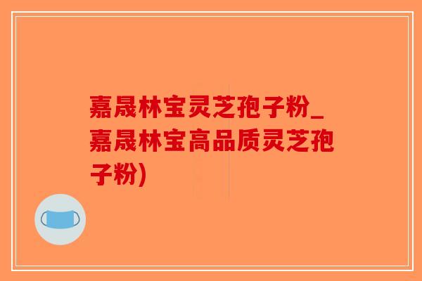 嘉晟林宝灵芝孢子粉_嘉晟林宝高品质灵芝孢子粉)