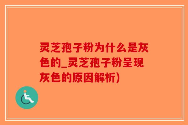 灵芝孢子粉为什么是灰色的_灵芝孢子粉呈现灰色的原因解析)