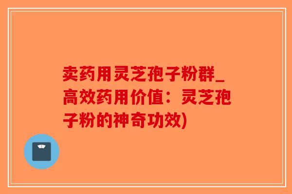 卖药用灵芝孢子粉群_高效药用价值：灵芝孢子粉的神奇功效)