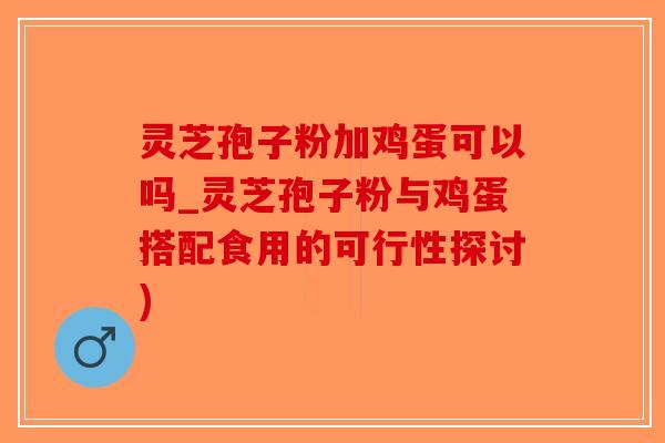 灵芝孢子粉加鸡蛋可以吗_灵芝孢子粉与鸡蛋搭配食用的可行性探讨)